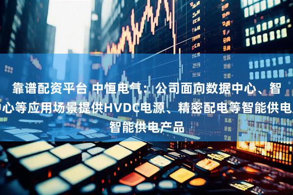 靠谱配资平台 中恒电气：公司面向数据中心、智算中心等应用场景提供HVDC电源、精密配电等智能供电产品