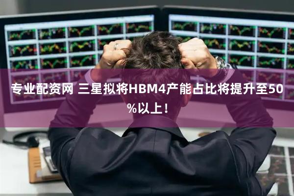 专业配资网 三星拟将HBM4产能占比将提升至50%以上！