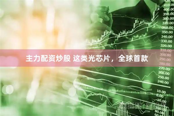 主力配资炒股 这类光芯片，全球首款