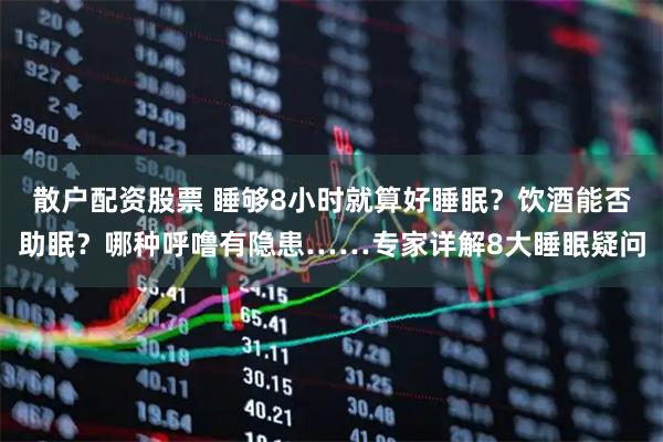 散户配资股票 睡够8小时就算好睡眠？饮酒能否助眠？哪种呼噜有隐患……专家详解8大睡眠疑问