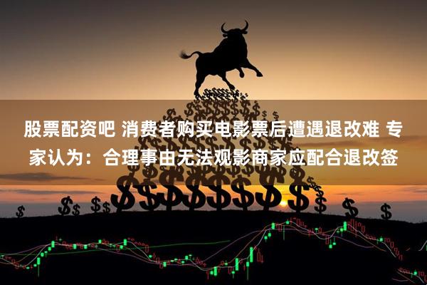 股票配资吧 消费者购买电影票后遭遇退改难 专家认为：合理事由无法观影商家应配合退改签