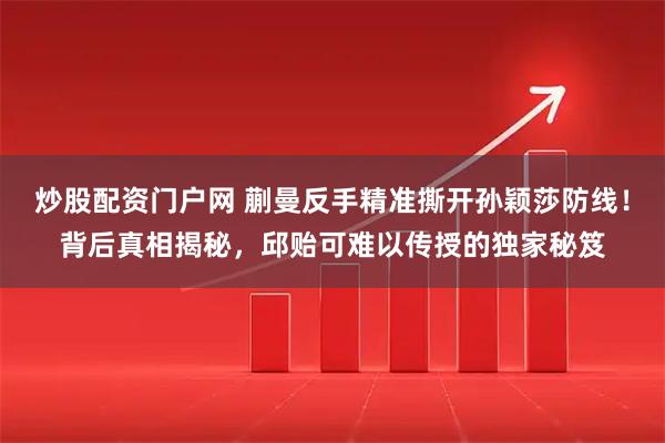 炒股配资门户网 蒯曼反手精准撕开孙颖莎防线！背后真相揭秘，邱贻可难以传授的独家秘笈