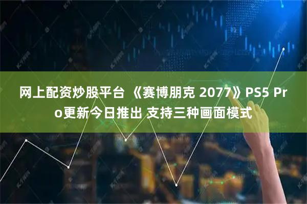 网上配资炒股平台 《赛博朋克 2077》PS5 Pro更新今日推出 支持三种画面模式