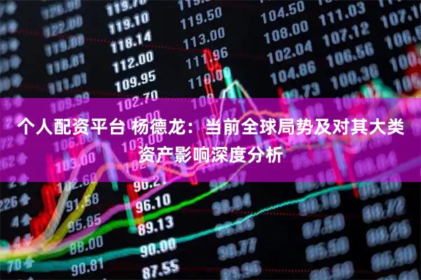 个人配资平台 杨德龙：当前全球局势及对其大类资产影响深度分析
