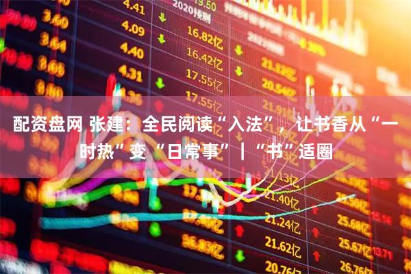 配资盘网 张建：全民阅读“入法”，让书香从“一时热”变 “日常事”｜“书”适圈