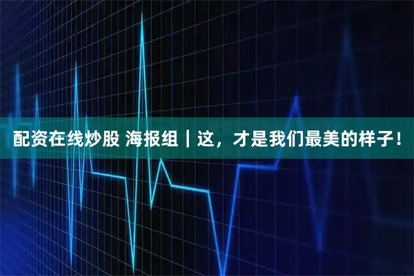 配资在线炒股 海报组｜这，才是我们最美的样子！