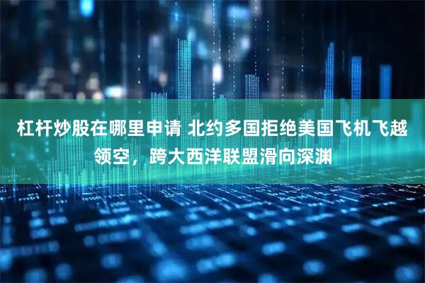 杠杆炒股在哪里申请 北约多国拒绝美国飞机飞越领空，跨大西洋联盟滑向深渊