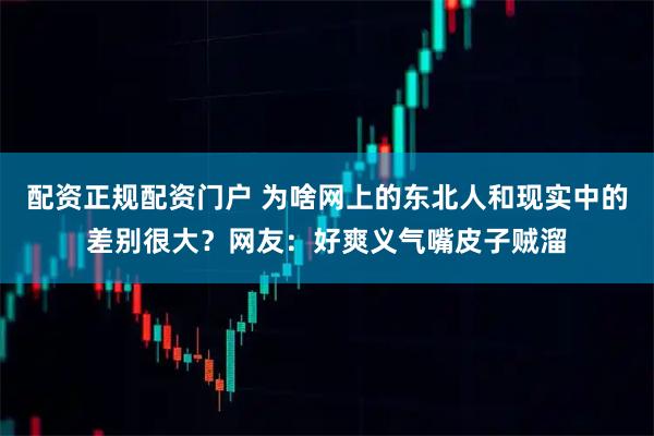配资正规配资门户 为啥网上的东北人和现实中的差别很大？网友：好爽义气嘴皮子贼溜