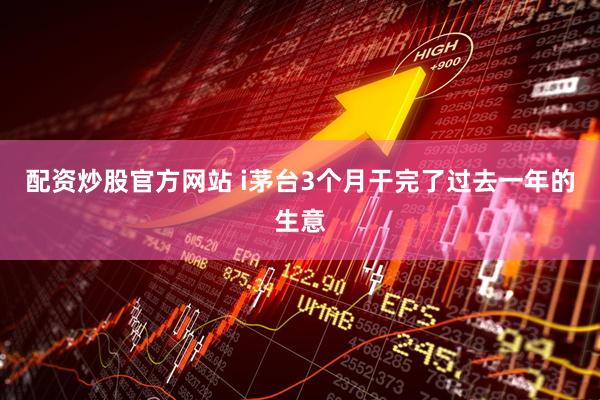 配资炒股官方网站 i茅台3个月干完了过去一年的生意